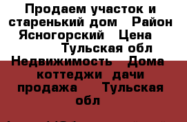 Продаем участок и старенький дом › Район ­ Ясногорский › Цена ­ 900 000 - Тульская обл. Недвижимость » Дома, коттеджи, дачи продажа   . Тульская обл.